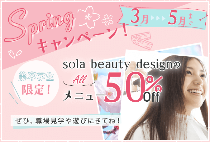 Springキャンペーン！ 3月～5月まで 美容学生限定！ sola beauty designの全メニュー50％OFF ぜひ、職場見学や遊びにきてね！
